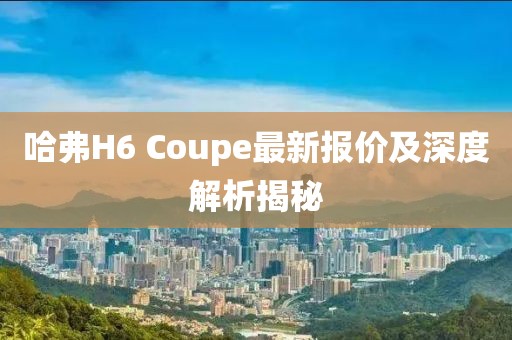 哈弗H6 Coupe最新報(bào)價(jià)及深度解析揭秘