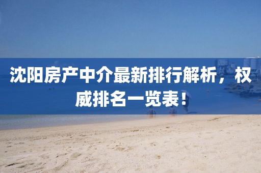 沈陽房產(chǎn)中介最新排行解析，權(quán)威排名一覽表！