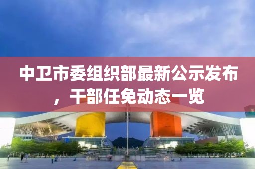 中衛(wèi)市委組織部最新公示發(fā)布，干部任免動(dòng)態(tài)一覽