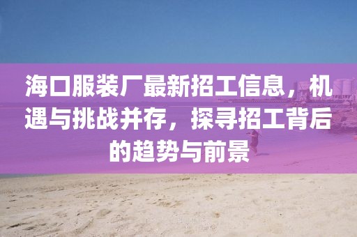 ?？诜b廠最新招工信息，機(jī)遇與挑戰(zhàn)并存，探尋招工背后的趨勢(shì)與前景