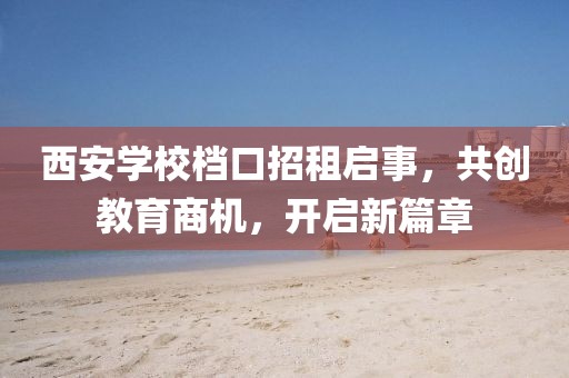 西安學(xué)校檔口招租啟事，共創(chuàng)教育商機，開啟新篇章