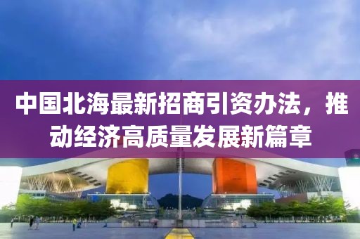 中國(guó)北海最新招商引資辦法，推動(dòng)經(jīng)濟(jì)高質(zhì)量發(fā)展新篇章