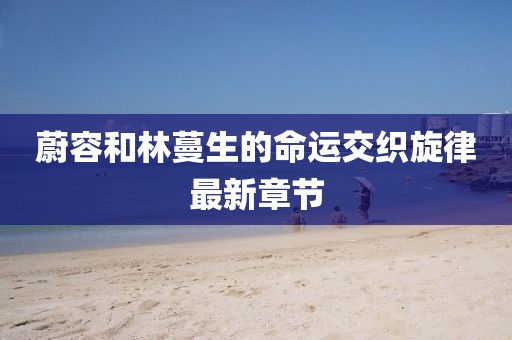 蔚容和林蔓生的命運(yùn)交織旋律最新章節(jié)