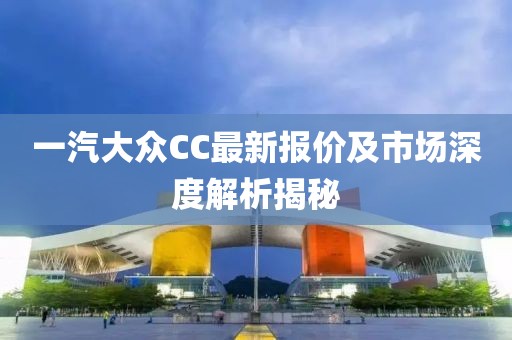 一汽大眾CC最新報價及市場深度解析揭秘
