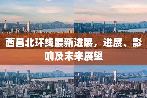 西昌北環(huán)線(xiàn)最新進(jìn)展，進(jìn)展、影響及未來(lái)展望