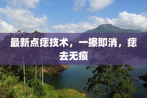 最新點(diǎn)痣技術(shù)，一擦即消，痣去無(wú)痕