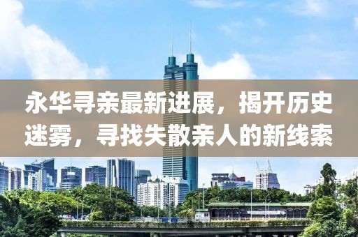 永華尋親最新進(jìn)展，揭開歷史迷霧，尋找失散親人的新線索