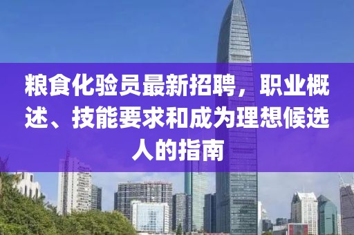 糧食化驗員最新招聘，職業(yè)概述、技能要求和成為理想候選人的指南