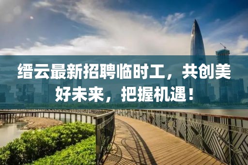 縉云最新招聘臨時(shí)工，共創(chuàng)美好未來，把握機(jī)遇！