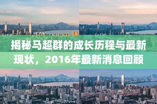 揭秘馬超群的成長(zhǎng)歷程與最新現(xiàn)狀，2016年最新消息回顧