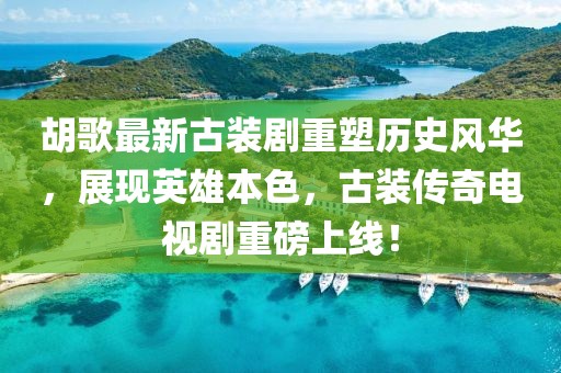 胡歌最新古裝劇重塑歷史風(fēng)華，展現(xiàn)英雄本色，古裝傳奇電視劇重磅上線！