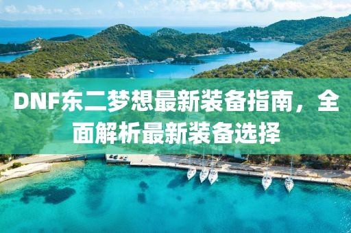 DNF東二夢想最新裝備指南，全面解析最新裝備選擇