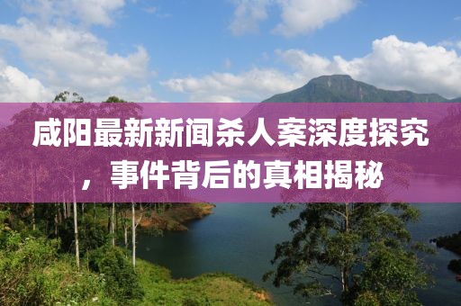 咸陽(yáng)最新新聞殺人案深度探究，事件背后的真相揭秘