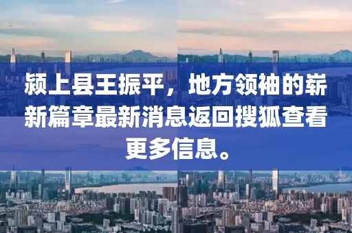 潁上縣王振平，地方領(lǐng)袖的嶄新篇章最新消息返回搜狐查看更多信息。
