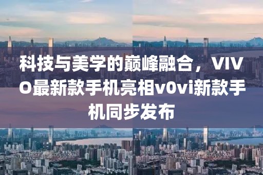 科技與美學(xué)的巔峰融合，VIVO最新款手機(jī)亮相v0vi新款手機(jī)同步發(fā)布