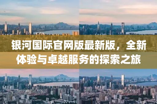 銀河國(guó)際官網(wǎng)版最新版，全新體驗(yàn)與卓越服務(wù)的探索之旅