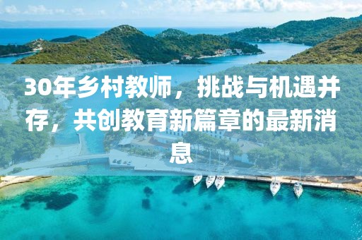 30年鄉(xiāng)村教師，挑戰(zhàn)與機遇并存，共創(chuàng)教育新篇章的最新消息