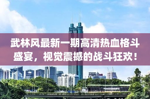 武林風最新一期高清熱血格斗盛宴，視覺震撼的戰(zhàn)斗狂歡！
