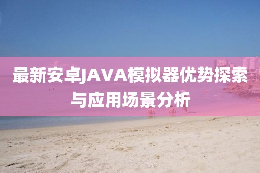 最新安卓JAVA模擬器優(yōu)勢(shì)探索與應(yīng)用場(chǎng)景分析