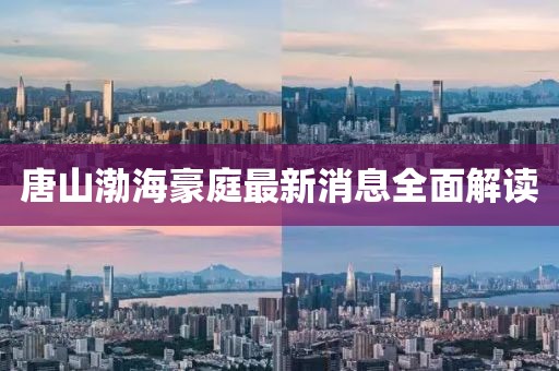 唐山渤海豪庭最新消息全面解讀