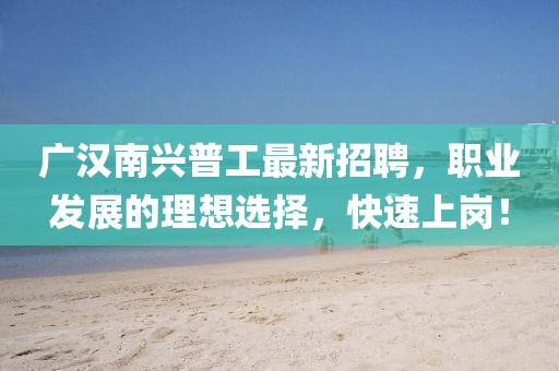 廣漢南興普工最新招聘，職業(yè)發(fā)展的理想選擇，快速上崗！