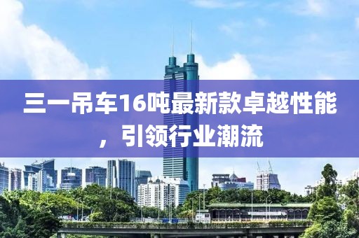 三一吊車16噸最新款卓越性能，引領(lǐng)行業(yè)潮流