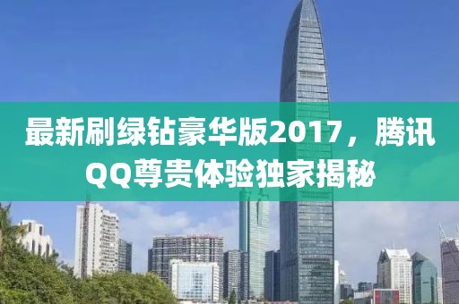 最新刷綠鉆豪華版2017，騰訊QQ尊貴體驗獨家揭秘
