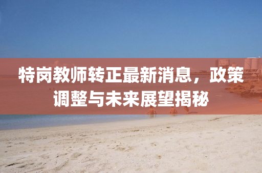 特崗教師轉(zhuǎn)正最新消息，政策調(diào)整與未來展望揭秘