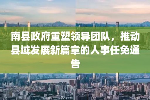 南縣政府重塑領(lǐng)導(dǎo)團(tuán)隊(duì)，推動縣域發(fā)展新篇章的人事任免通告