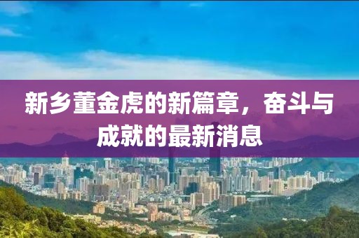 新鄉(xiāng)董金虎的新篇章，奮斗與成就的最新消息