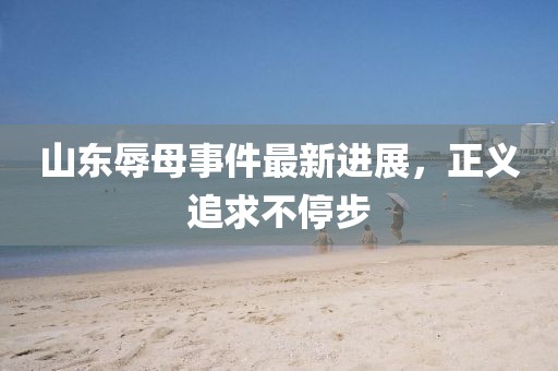 山東辱母事件最新進(jìn)展，正義追求不停步