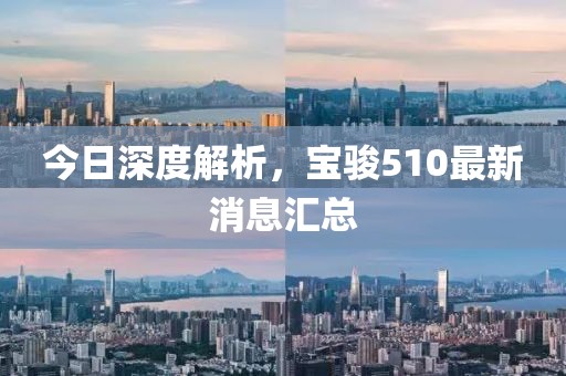 今日深度解析，寶駿510最新消息匯總