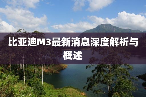 比亞迪M3最新消息深度解析與概述
