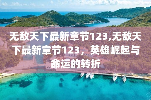 無敵天下最新章節(jié)123,無敵天下最新章節(jié)123，英雄崛起與命運(yùn)的轉(zhuǎn)折