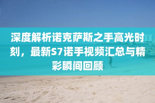 深度解析諾克薩斯之手高光時(shí)刻，最新S7諾手視頻匯總與精彩瞬間回顧
