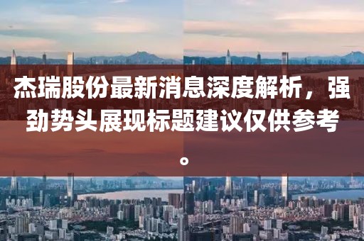 杰瑞股份最新消息深度解析，強(qiáng)勁勢頭展現(xiàn)標(biāo)題建議僅供參考。