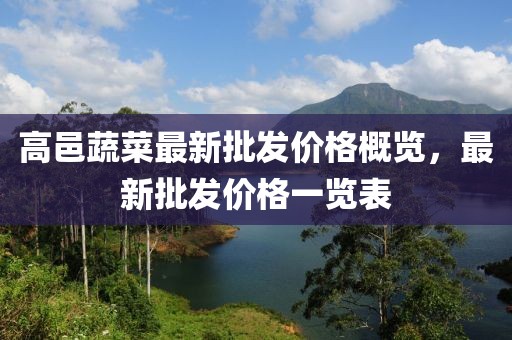 高邑蔬菜最新批發(fā)價格概覽，最新批發(fā)價格一覽表