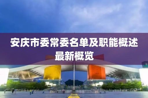 安慶市委常委名單及職能概述最新概覽