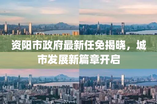 資陽(yáng)市政府最新任免揭曉，城市發(fā)展新篇章開啟