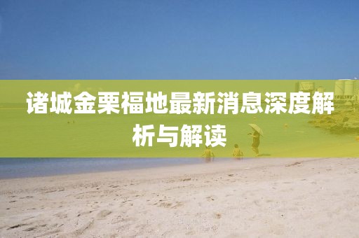 諸城金栗福地最新消息深度解析與解讀