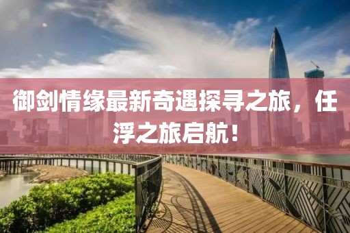 御劍情緣最新奇遇探尋之旅，任浮之旅啟航！