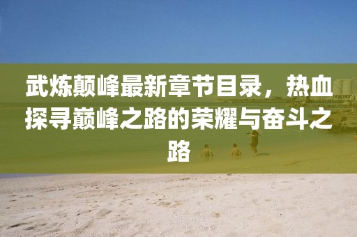 武煉顛峰最新章節(jié)目錄，熱血探尋巔峰之路的榮耀與奮斗之路