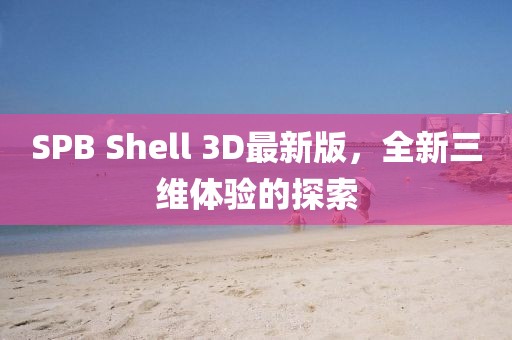 SPB Shell 3D最新版，全新三維體驗(yàn)的探索