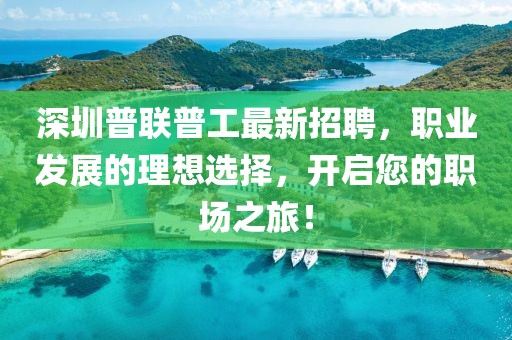 深圳普聯(lián)普工最新招聘，職業(yè)發(fā)展的理想選擇，開啟您的職場之旅！