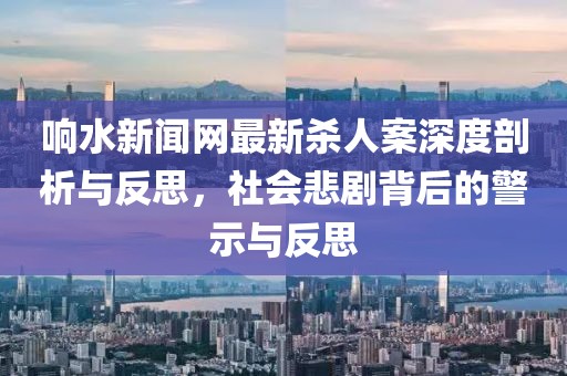 響水新聞網(wǎng)最新殺人案深度剖析與反思，社會悲劇背后的警示與反思