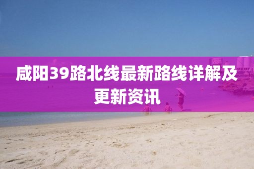 咸陽39路北線最新路線詳解及更新資訊