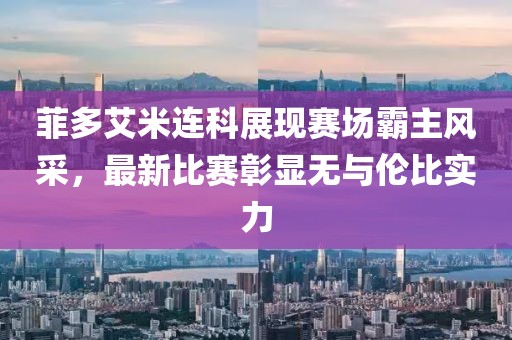 菲多艾米連科展現(xiàn)賽場(chǎng)霸主風(fēng)采，最新比賽彰顯無(wú)與倫比實(shí)力