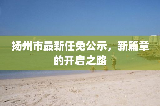 揚(yáng)州市最新任免公示，新篇章的開啟之路