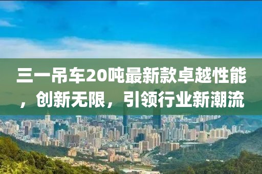 三一吊車20噸最新款卓越性能，創(chuàng)新無(wú)限，引領(lǐng)行業(yè)新潮流