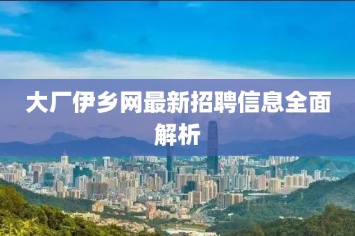 大廠伊鄉(xiāng)網(wǎng)最新招聘信息全面解析